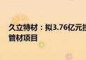 久立特材：拟3.76亿元投建年产2万吨核能及油气用高性能管材项目