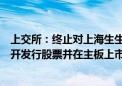 上交所：终止对上海生生医药冷链科技股份有限公司首次公开发行股票并在主板上市审核