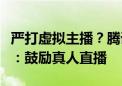 严打虚拟主播？腾讯视频号拟限制数字人带货：鼓励真人直播