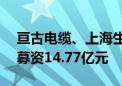 亘古电缆、上海生生沪市主板IPO终止 合计募资14.77亿元