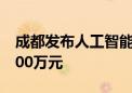 成都发布人工智能产业实施细则 最高奖励1000万元