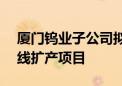 厦门钨业子公司拟1.63亿元投建硬面材料产线扩产项目