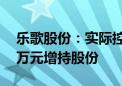 乐歌股份：实际控制人拟以1000万元-2000万元增持股份