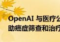 OpenAI 与医疗公司再牵手！开发AI助手辅助癌症筛查和治疗