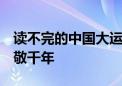 读不完的中国大运河：世遗十年 与河共兴 致敬千年