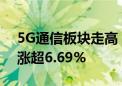 5G通信板块走高 5GETF涨2.14% 剑桥科技涨超6.69%