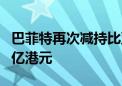 巴菲特再次减持比亚迪港股股票 套现约3.105亿港元