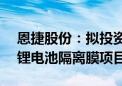 恩捷股份：拟投资4.47亿欧元在匈牙利建设锂电池隔离膜项目