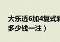 大乐透6加4复式彩票多少钱一注（复式彩票多少钱一注）