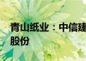 青山纸业：中信建投基金拟减持不超1%公司股份