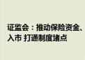 证监会：推动保险资金、社保基金、养老金等长期资金积极入市 打通制度堵点