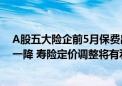 A股五大险企前5月保费出炉：产险景气度回升 人身险四升一降 寿险定价调整将有利短期销售