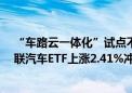 “车路云一体化”试点不断扩大 智能驾驶加速落地 智能网联汽车ETF上涨2.41%冲击3连阳