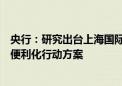 央行：研究出台上海国际金融中心进一步提升跨境金融服务便利化行动方案