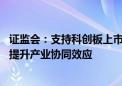 证监会：支持科创板上市公司开展产业链上下游的并购整合 提升产业协同效应