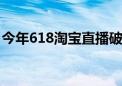 今年618淘宝直播破亿直播间数同比增长53%