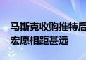 马斯克收购推特后收入下滑约40%  X距离其宏愿相距甚远