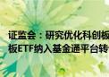 证监会：研究优化科创板做市商机制、盘后交易机制 将科创板ETF纳入基金通平台转让