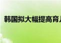 韩国拟大幅提高育儿假津贴上限以鼓励生育