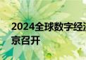 2024全球数字经济大会将于7月2日至5日在京召开