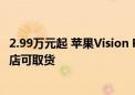 2.99万元起 苹果Vision Pro中国销售恐遇冷：首发日多地门店可取货