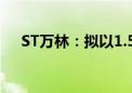 ST万林：拟以1.5亿元至3亿元回购股份