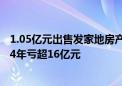 1.05亿元出售发家地房产 知名品牌所属公司卖房“求生”？4年亏超16亿元