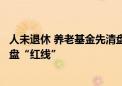 人未退休 养老基金先清盘？又一只养老FOF基金踩下规模清盘“红线”