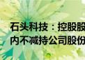 石头科技：控股股东、实控人昌敬承诺6个月内不减持公司股份