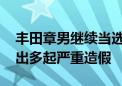 丰田章男继续当选董事会主席 任内丰田被查出多起严重造假