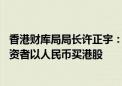 香港财库局局长许正宇：与内地监管机构紧密磋商 让内地投资者以人民币买港股