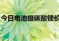 今日电池级碳酸锂价格较上次下跌1500元/吨