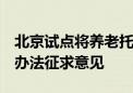 北京试点将养老托育等9大服务嵌入社区！新办法征求意见