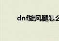 dnf旋风腿怎么起手（dnf旋风腿）