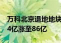 万科北京退地地块再度入市 起拍价由8年前44亿涨至86亿