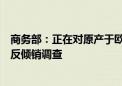 商务部：正在对原产于欧盟的进口相关猪肉及猪副产品进行反倾销调查