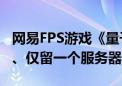 网易FPS游戏《量子特攻》将停止新内容开发、仅留一个服务器