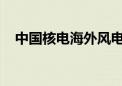 中国核电海外风电项目实现“零”的突破