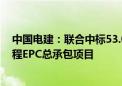 中国电建：联合中标53.06亿元湖南省辰溪抽水蓄能电站工程EPC总承包项目