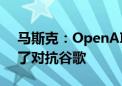 马斯克：OpenAI的名字是我起的 创建它为了对抗谷歌