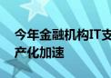 今年金融机构IT支出相对谨慎 证券、保险国产化加速