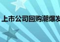 上市公司回购潮爆发！A股回购金额纪录刷新