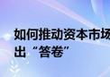 如何推动资本市场高质量发展 中国证监会交出“答卷”