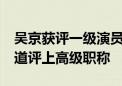 吴京获评一级演员 北京56位人才通过绿色通道评上高级职称