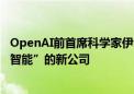 OpenAI前首席科学家伊尔亚·苏茨克维成立名为“安全超级智能”的新公司