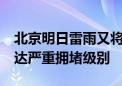 北京明日雷雨又将登场 17时左右城市路网将达严重拥堵级别