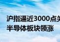 沪指逼近3000点关口 科创50指数涨近1.5% 半导体板块领涨