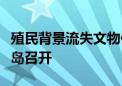 殖民背景流失文物保护与返还国际研讨会在青岛召开