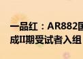 一品红：AR882国内II/III期临床试验提前完成II期受试者入组