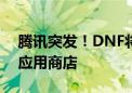 腾讯突发！DNF将不再上架部分安卓平台的应用商店